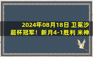 2024年08月18日 卫冕沙超杯冠军！新月4-1胜利 米神2射1传C罗连场破门&无缘首冠